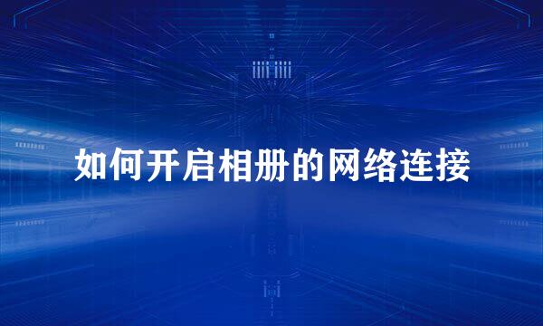 如何开启相册的网络连接