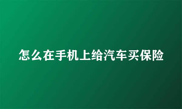 怎么在手机上给汽车买保险