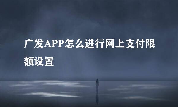 广发APP怎么进行网上支付限额设置