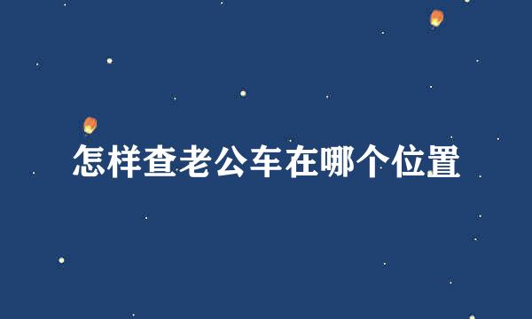 怎样查老公车在哪个位置