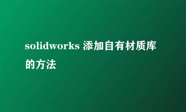 solidworks 添加自有材质库的方法