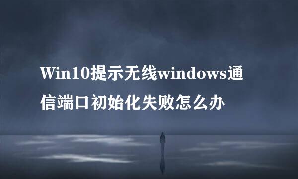 Win10提示无线windows通信端口初始化失败怎么办