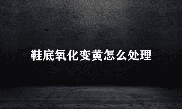 鞋底氧化变黄怎么处理