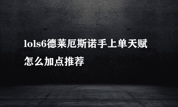 lols6德莱厄斯诺手上单天赋怎么加点推荐