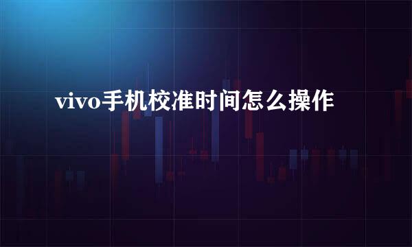 vivo手机校准时间怎么操作