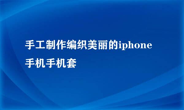 手工制作编织美丽的iphone手机手机套