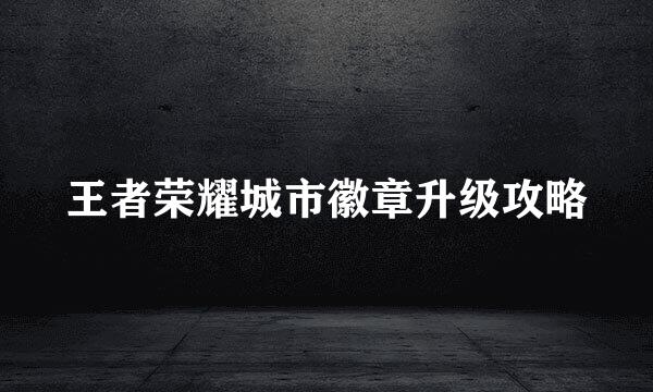 王者荣耀城市徽章升级攻略