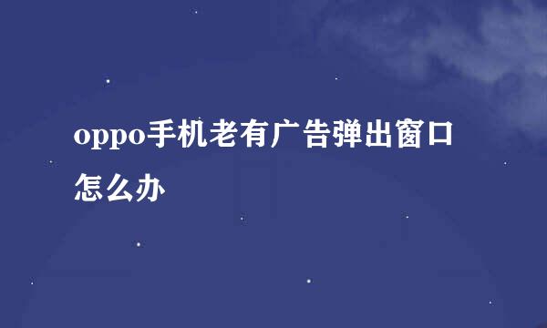 oppo手机老有广告弹出窗口怎么办