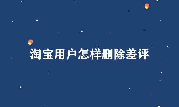 淘宝用户怎样删除差评