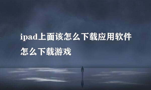 ipad上面该怎么下载应用软件怎么下载游戏