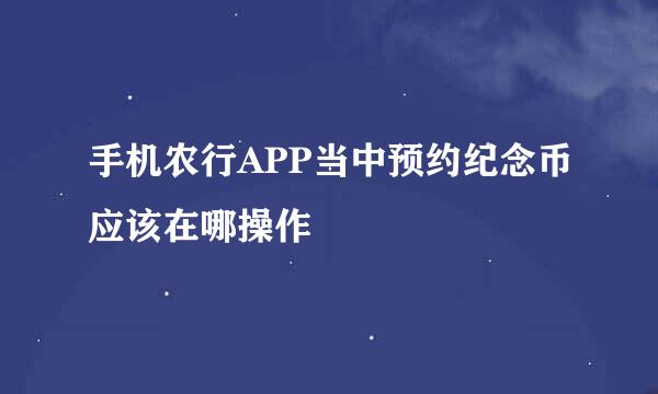 手机农行APP当中预约纪念币应该在哪操作