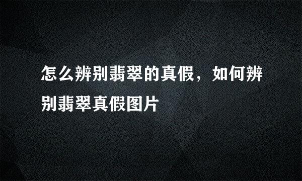 怎么辨别翡翠的真假，如何辨别翡翠真假图片