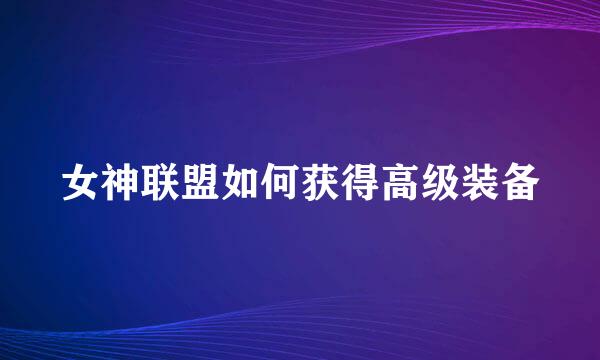 女神联盟如何获得高级装备