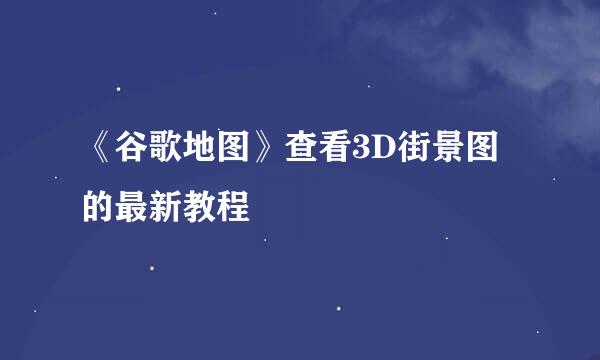 《谷歌地图》查看3D街景图的最新教程