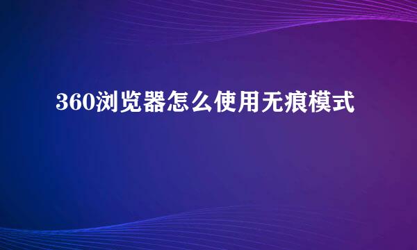 360浏览器怎么使用无痕模式