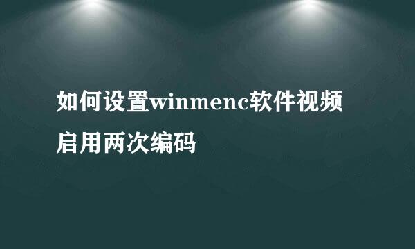如何设置winmenc软件视频启用两次编码