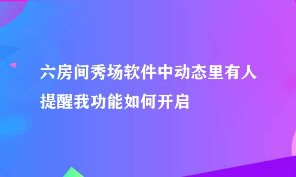 六房间秀场软件中动态里有人提醒我功能如何开启