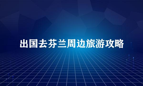 出国去芬兰周边旅游攻略