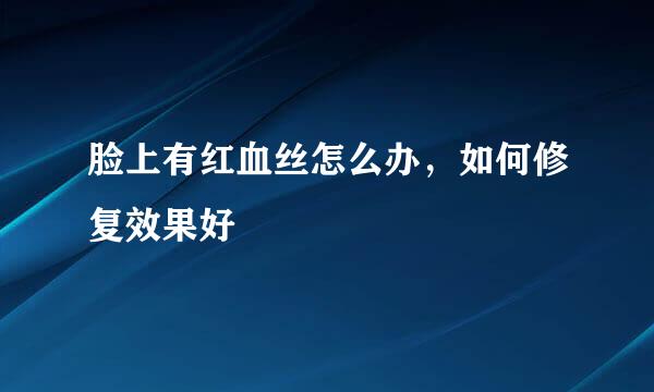 脸上有红血丝怎么办，如何修复效果好