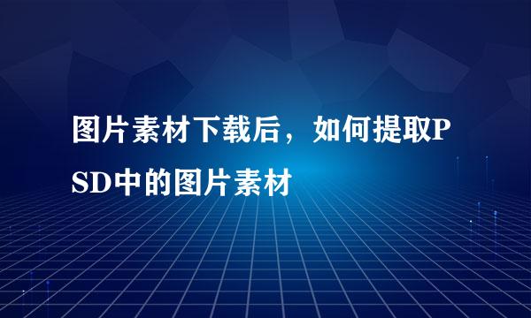 图片素材下载后，如何提取PSD中的图片素材
