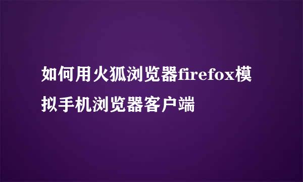 如何用火狐浏览器firefox模拟手机浏览器客户端