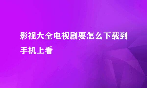 影视大全电视剧要怎么下载到手机上看