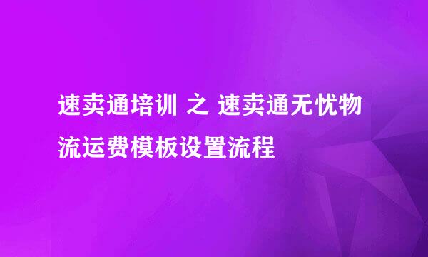 速卖通培训 之 速卖通无忧物流运费模板设置流程