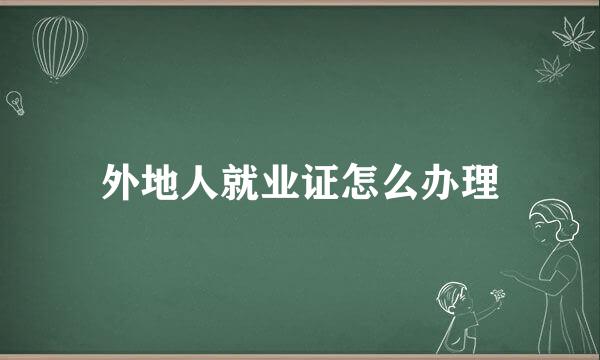 外地人就业证怎么办理