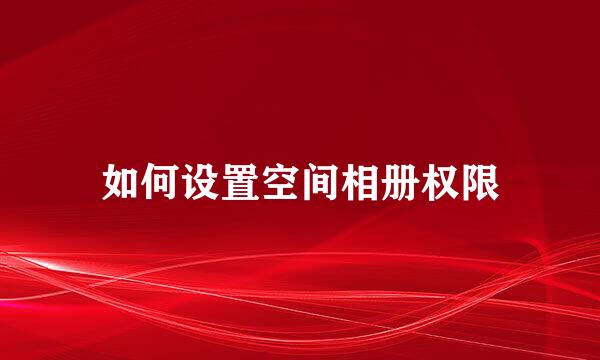 如何设置空间相册权限