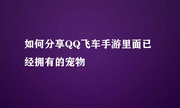 如何分享QQ飞车手游里面已经拥有的宠物