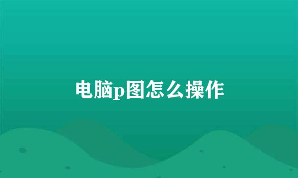 电脑p图怎么操作