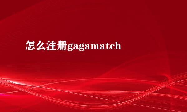 怎么注册gagamatch