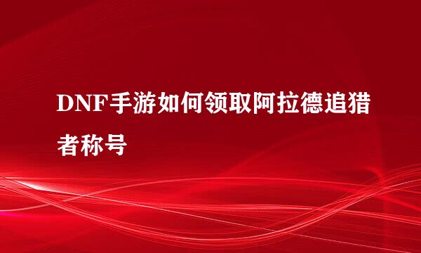 DNF手游如何领取阿拉德追猎者称号