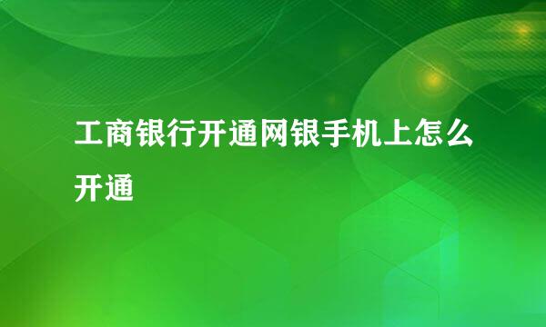 工商银行开通网银手机上怎么开通