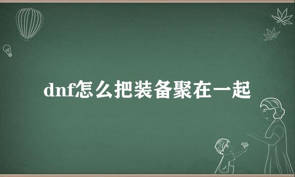 dnf怎么把装备聚在一起