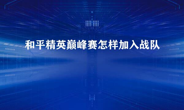 和平精英巅峰赛怎样加入战队