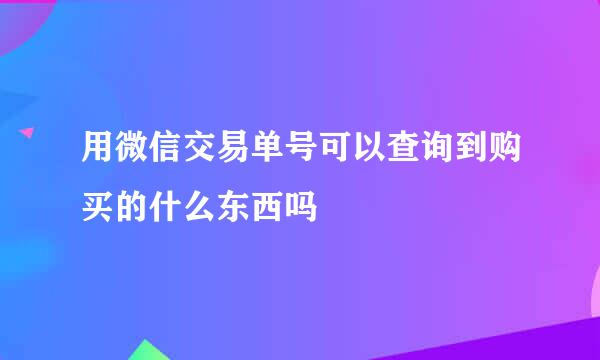用微信交易单号可以查询到购买的什么东西吗
