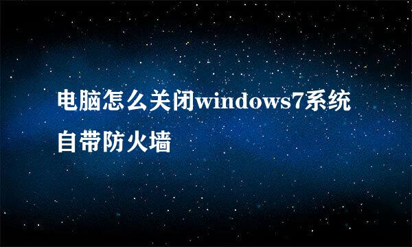 电脑怎么关闭windows7系统自带防火墙