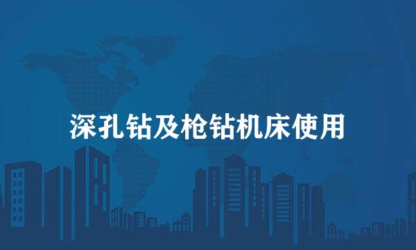深孔钻及枪钻机床使用