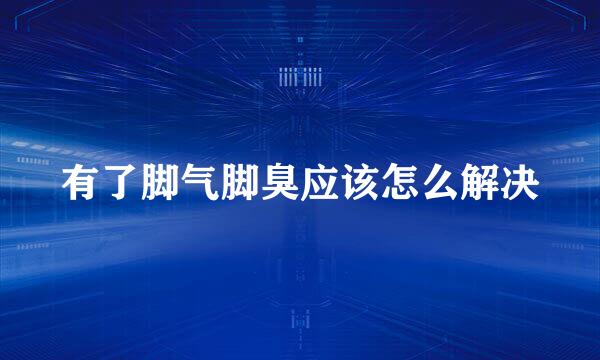 有了脚气脚臭应该怎么解决
