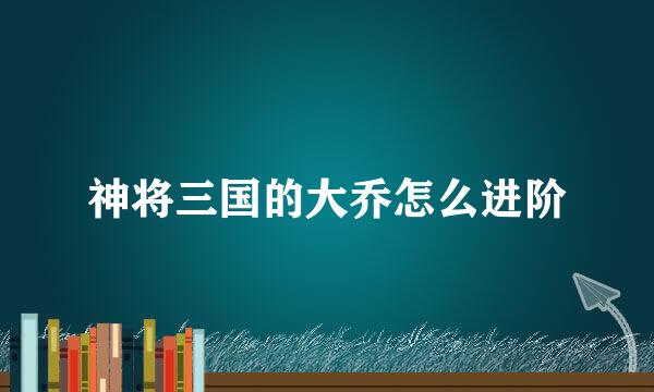 神将三国的大乔怎么进阶