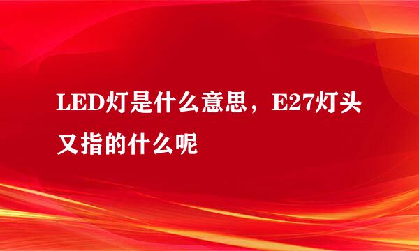 LED灯是什么意思，E27灯头又指的什么呢