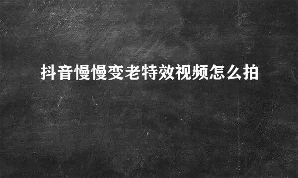抖音慢慢变老特效视频怎么拍