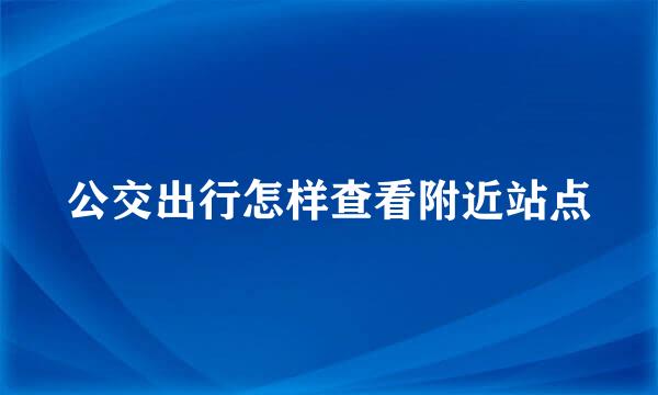 公交出行怎样查看附近站点