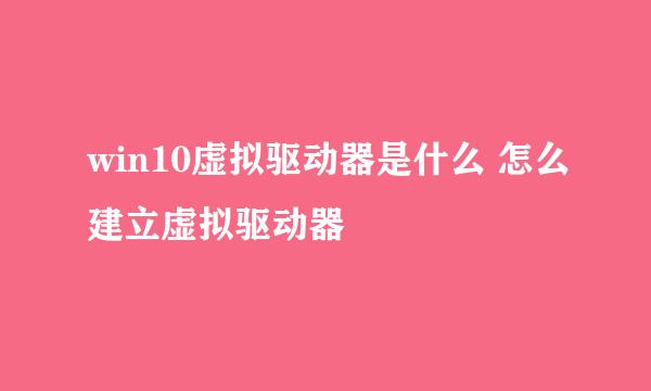 win10虚拟驱动器是什么 怎么建立虚拟驱动器