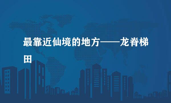 最靠近仙境的地方——龙脊梯田