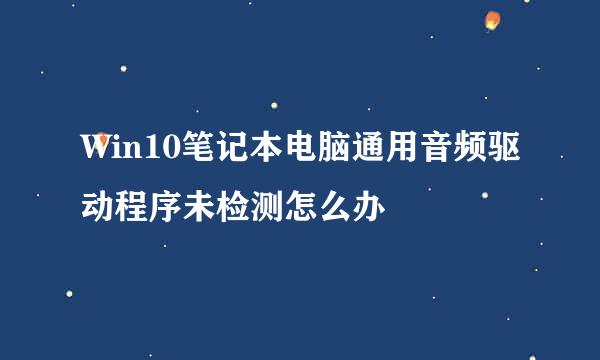 Win10笔记本电脑通用音频驱动程序未检测怎么办