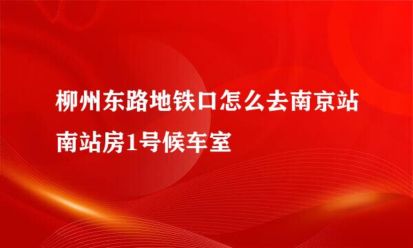 柳州东路地铁口怎么去南京站南站房1号候车室