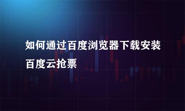 如何通过百度浏览器下载安装百度云抢票