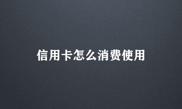信用卡怎么消费使用